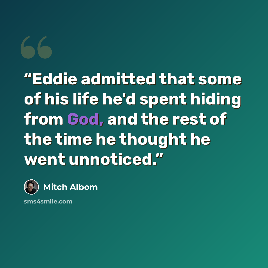 “Eddie admitted that some of his life he'd spent hiding from God, and the rest of the time he thought he went unnoticed.” quote by Mitch Albom