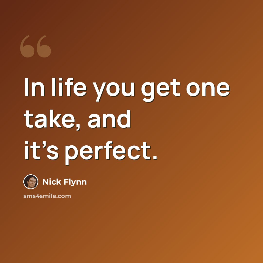 “In life you get one take, and it's perfect.” quote by Nick Flynn