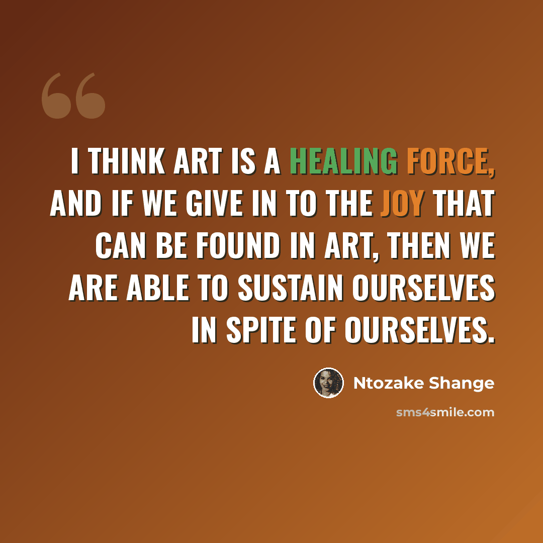 “I think art is a healing force, and if we give in to the joy that can be found in art, then we are able to sustain ourselves in spite of ourselves.” quote by Ntozake Shange