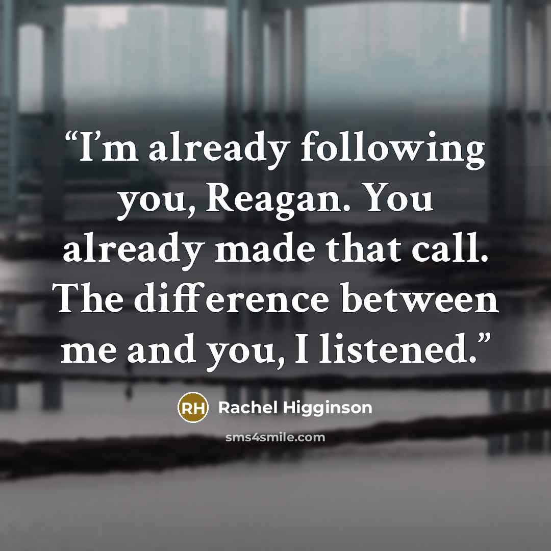 “I’m already following you, Reagan. You already made that call. The difference between me and you, I listened.” quote by Rachel Higginson
