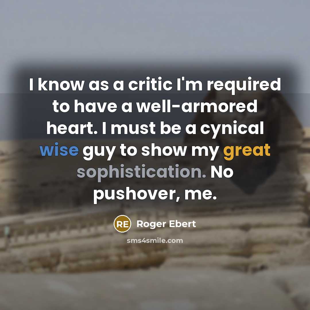 “I know as a critic I'm required to have a well-armored heart. I must be a cynical wise guy to show my great sophistication. No pushover, me.” quote by Roger Ebert
