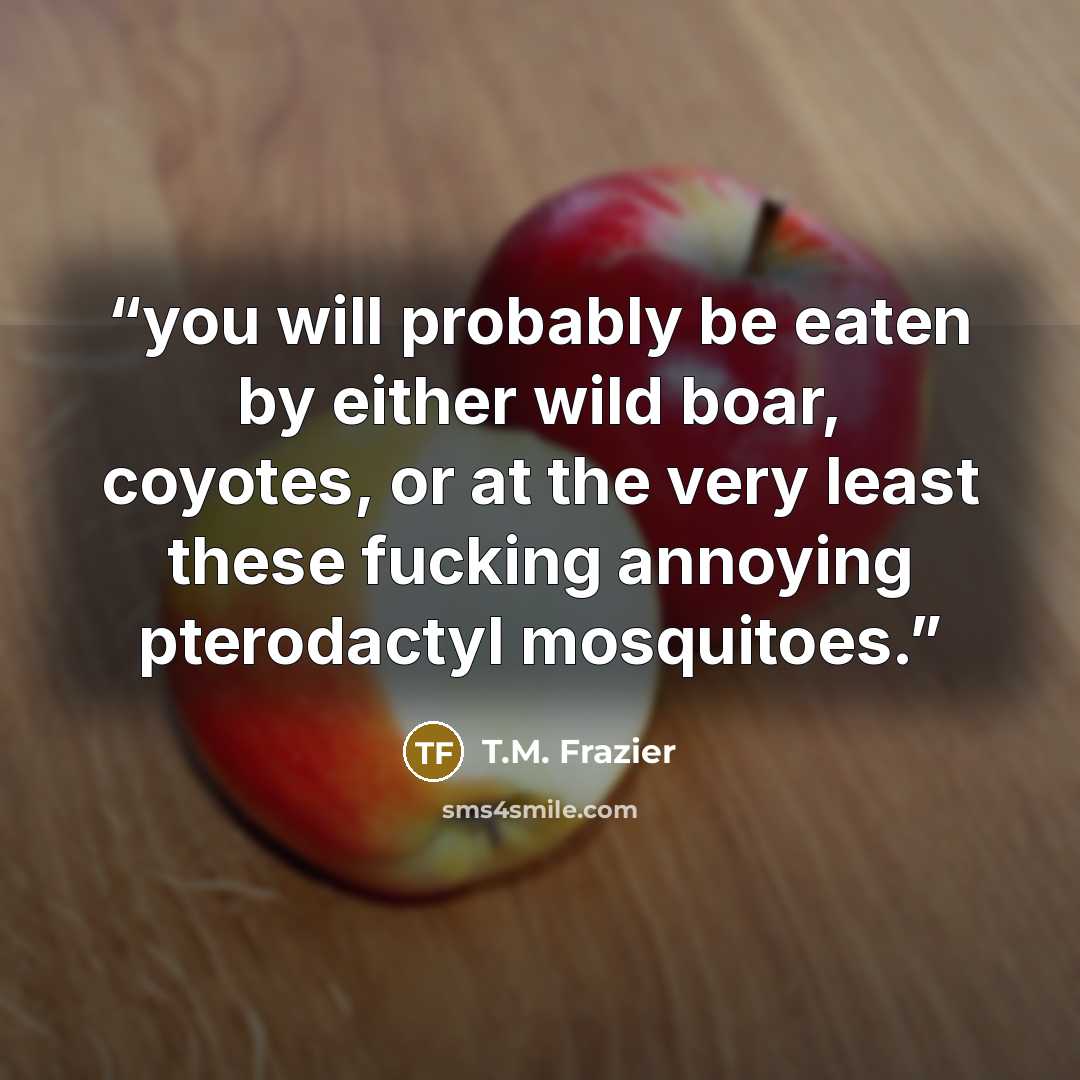 “you will probably be eaten by either wild boar, coyotes, or at the very least these fucking annoying pterodactyl mosquitoes.” quote by T.M. Frazier