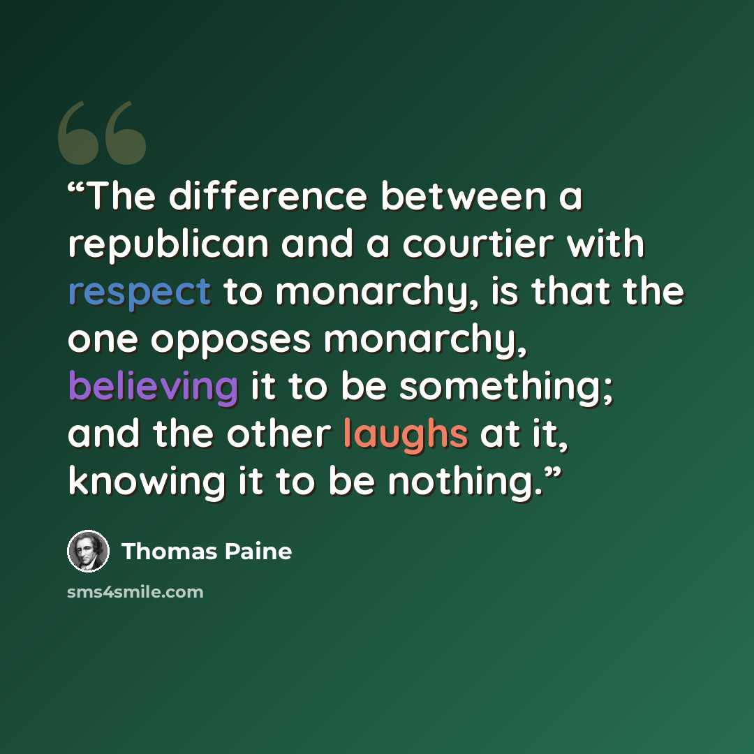 “The difference between a republican and a courtier with respect to monarchy, is that the one opposes monarchy, believing it to be something; and the other laughs at it, knowing it to be nothing.” quote by Thomas Paine