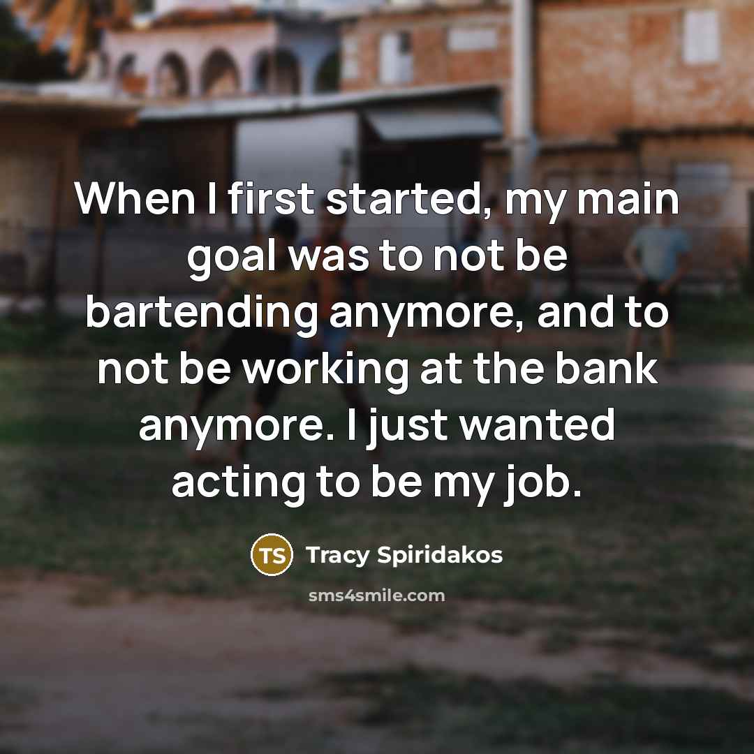 “When I first started, my main goal was to not be bartending anymore, and to not be working at the bank anymore. I just wanted acting to be my job.” quote by Tracy Spiridakos