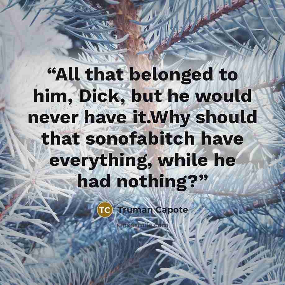 “All that belonged to him, Dick, but he would never have it.Why should that sonofabitch have everything, while he had nothing?” quote by Truman Capote