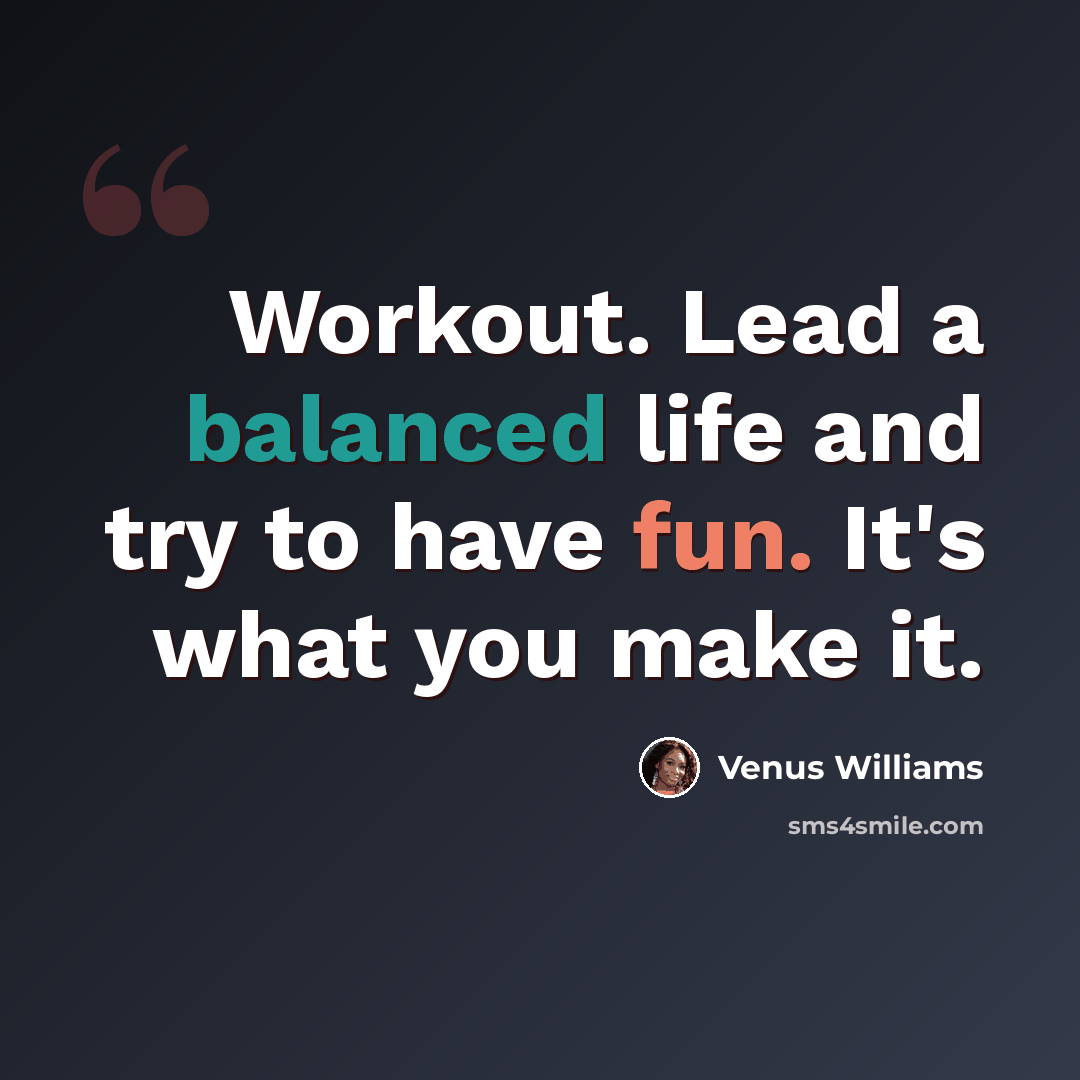 “Workout. Lead a balanced life and try to have fun. It's what you make it.” quote by Venus Williams