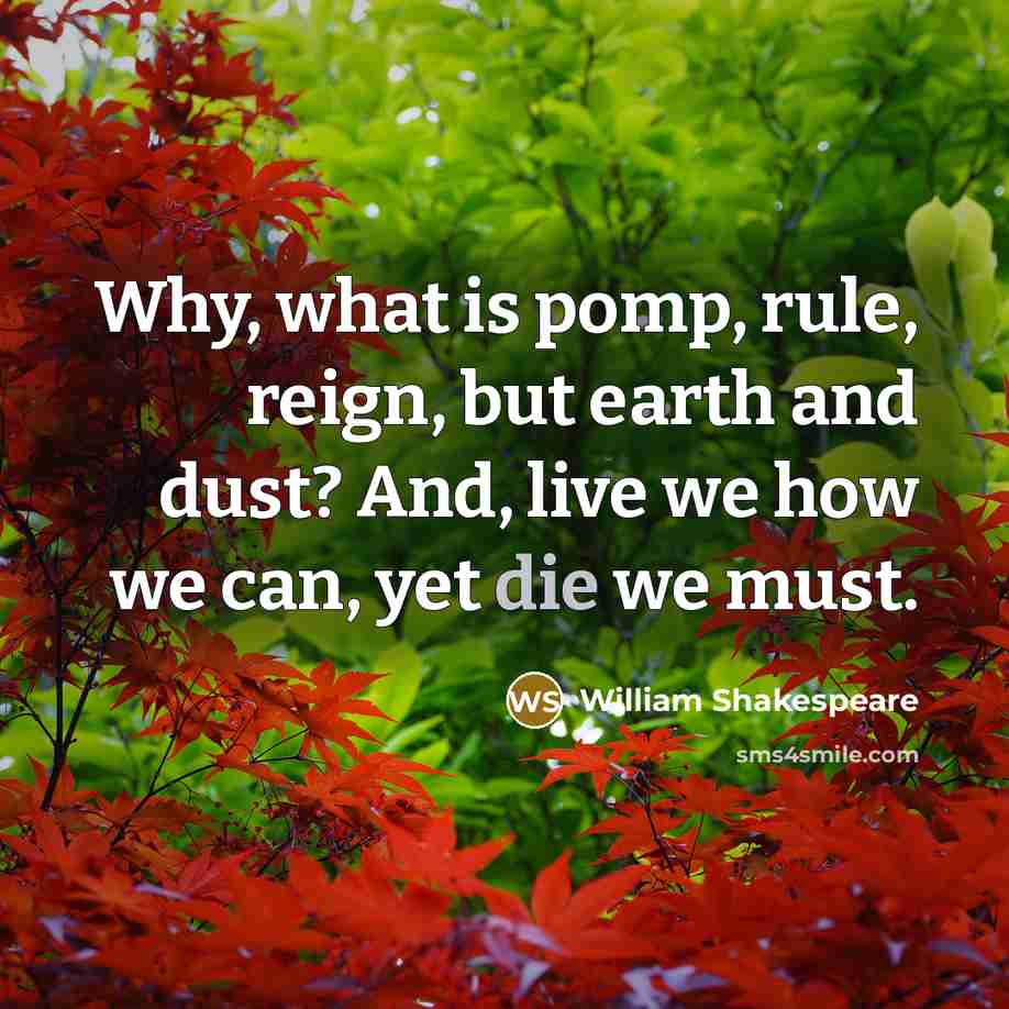 “Why, what is pomp, rule, reign, but earth and dust? And, live we how we can, yet die we must.” quote by William Shakespeare