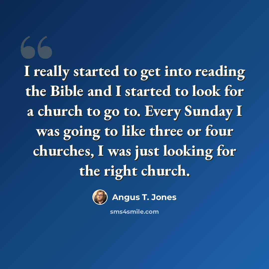 “I really started to get into reading the Bible and I started to look for a church to go to. Every Sunday I was going to like three or four churches, I was just looking for the right church.” quote by Angus T. Jones