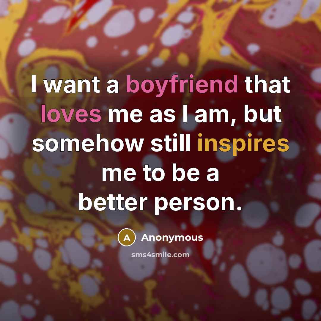 “I want a boyfriend that loves me as I am, but somehow still inspires me to be a better person.” quote by Anonymous