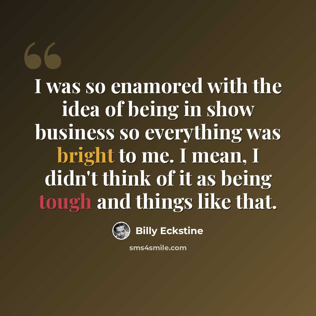 “I was so enamored with the idea of being in show business so everything was bright to me. I mean, I didn't think of it as being tough and things like that.” quote by Billy Eckstine