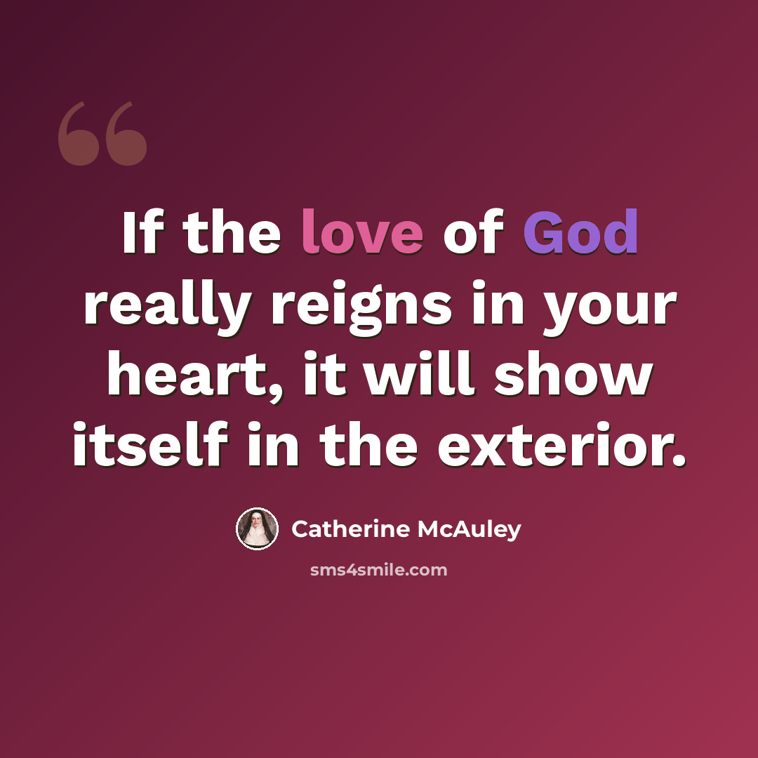 “If the love of God really reigns in your heart, it will show itself in the exterior.” quote by Catherine McAuley
