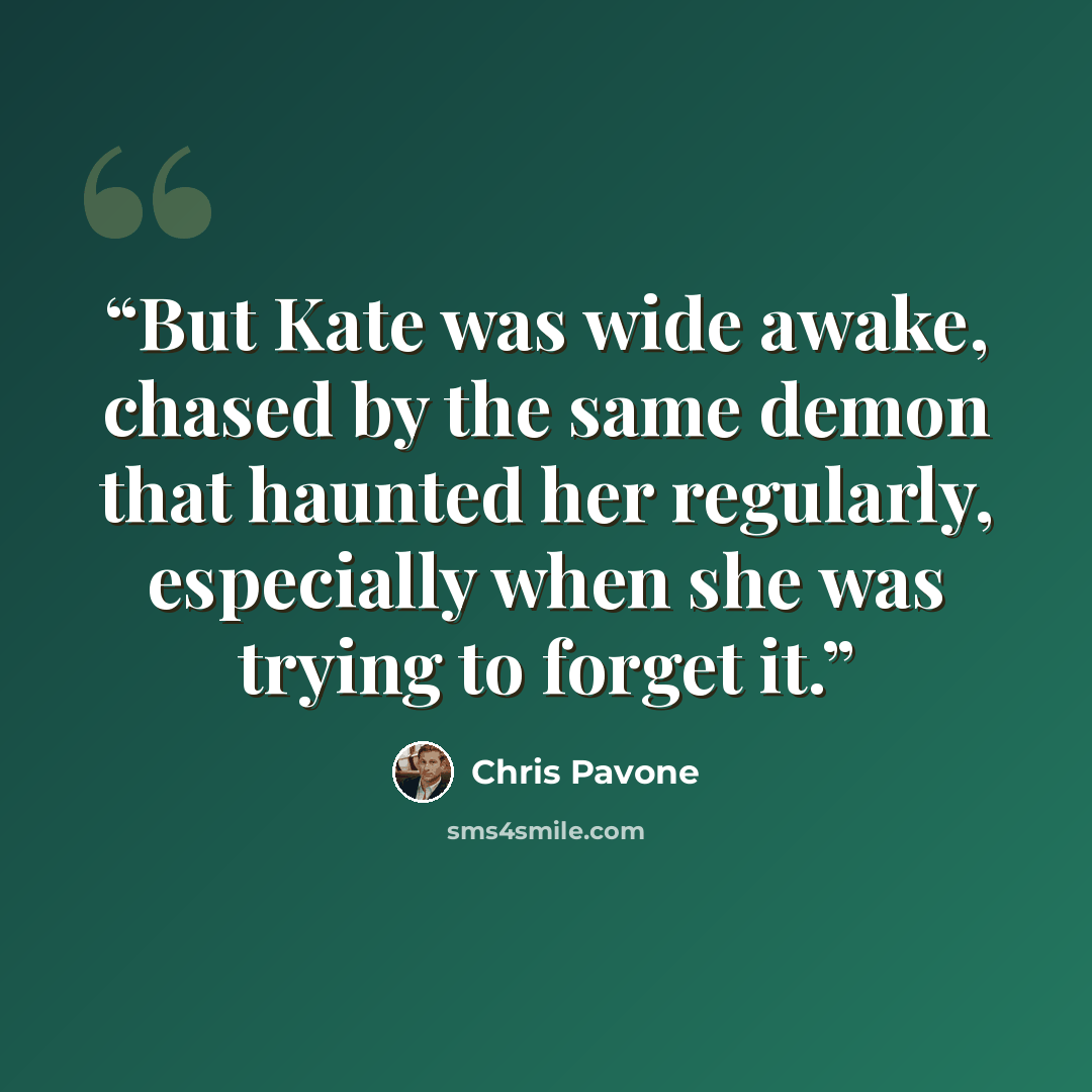 “But Kate was wide awake, chased by the same demon that haunted her regularly, especially when she was trying to forget it.” quote by Chris Pavone
