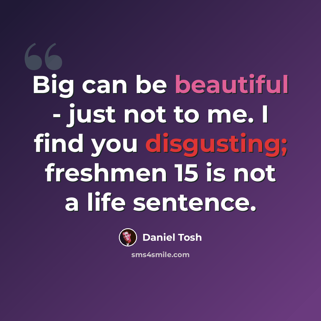 “Big can be beautiful - just not to me. I find you disgusting; freshmen 15 is not a life sentence.” quote by Daniel Tosh