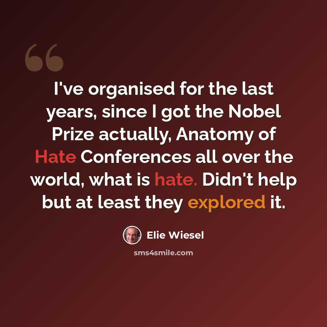 “I've organised for the last years, since I got the Nobel Prize actually, Anatomy of Hate Conferences all over the world, what is hate. Didn't help but at least they explored it.” quote by Elie Wiesel