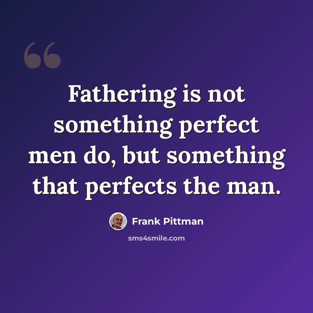 “Fathering is not something perfect men do, but something that perfects the man.” quote by Frank Pittman