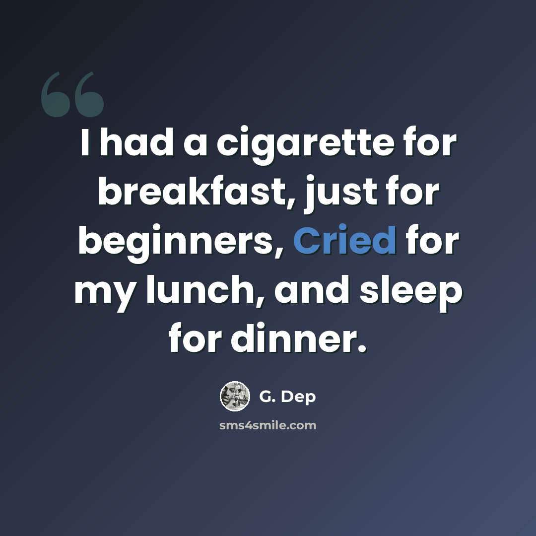 “I had a cigarette for breakfast, just for beginners, Cried for my lunch, and sleep for dinner.” quote by G. Dep