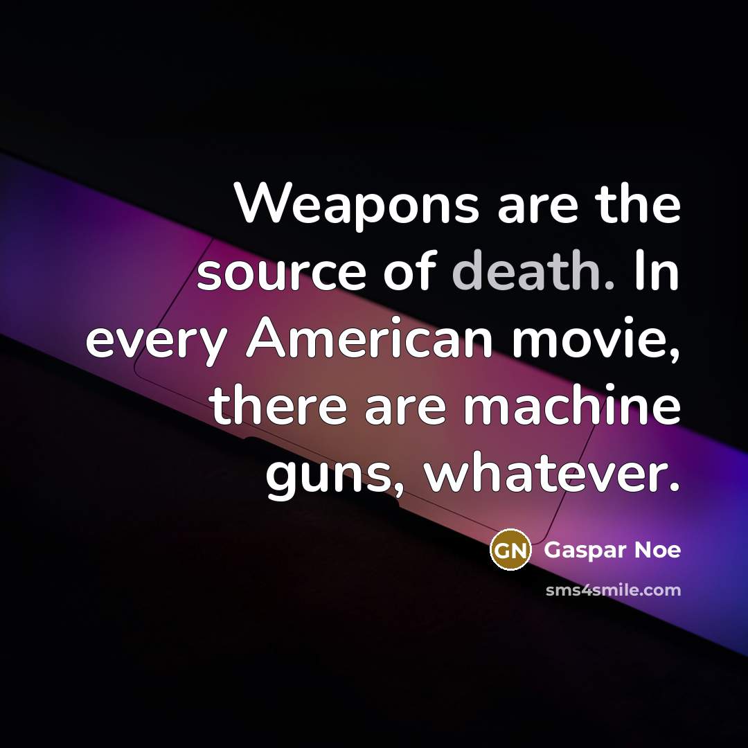 “Weapons are the source of death. In every American movie, there are machine guns, whatever.” quote by Gaspar Noe