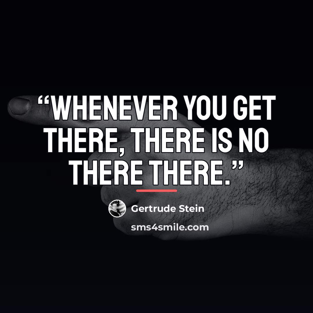 “Whenever you get there, there is no there there.” quote by Gertrude Stein
