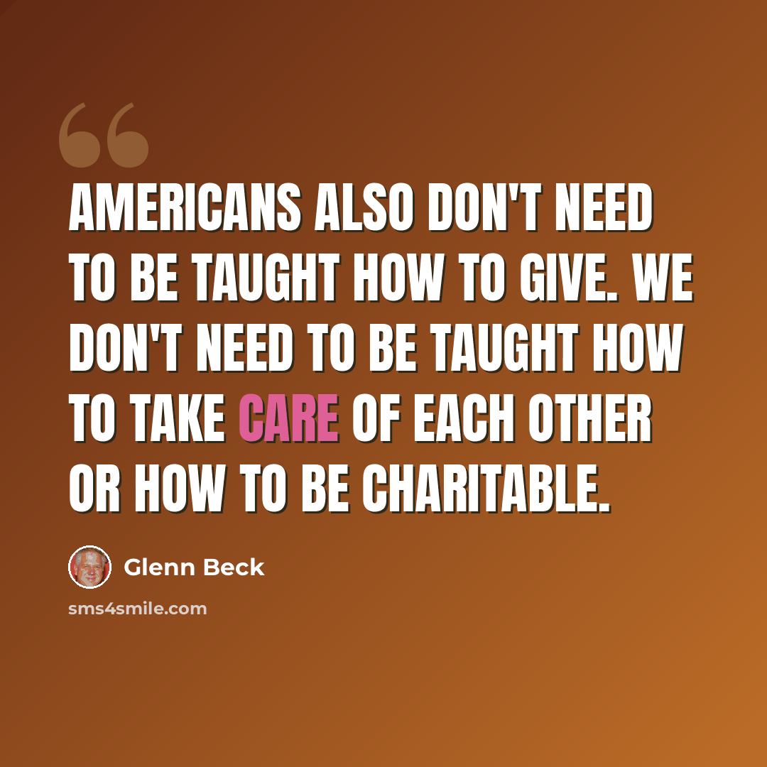 “Americans also don't need to be taught how to give. We don't need to be taught how to take care of each other or how to be charitable.” quote by Glenn Beck