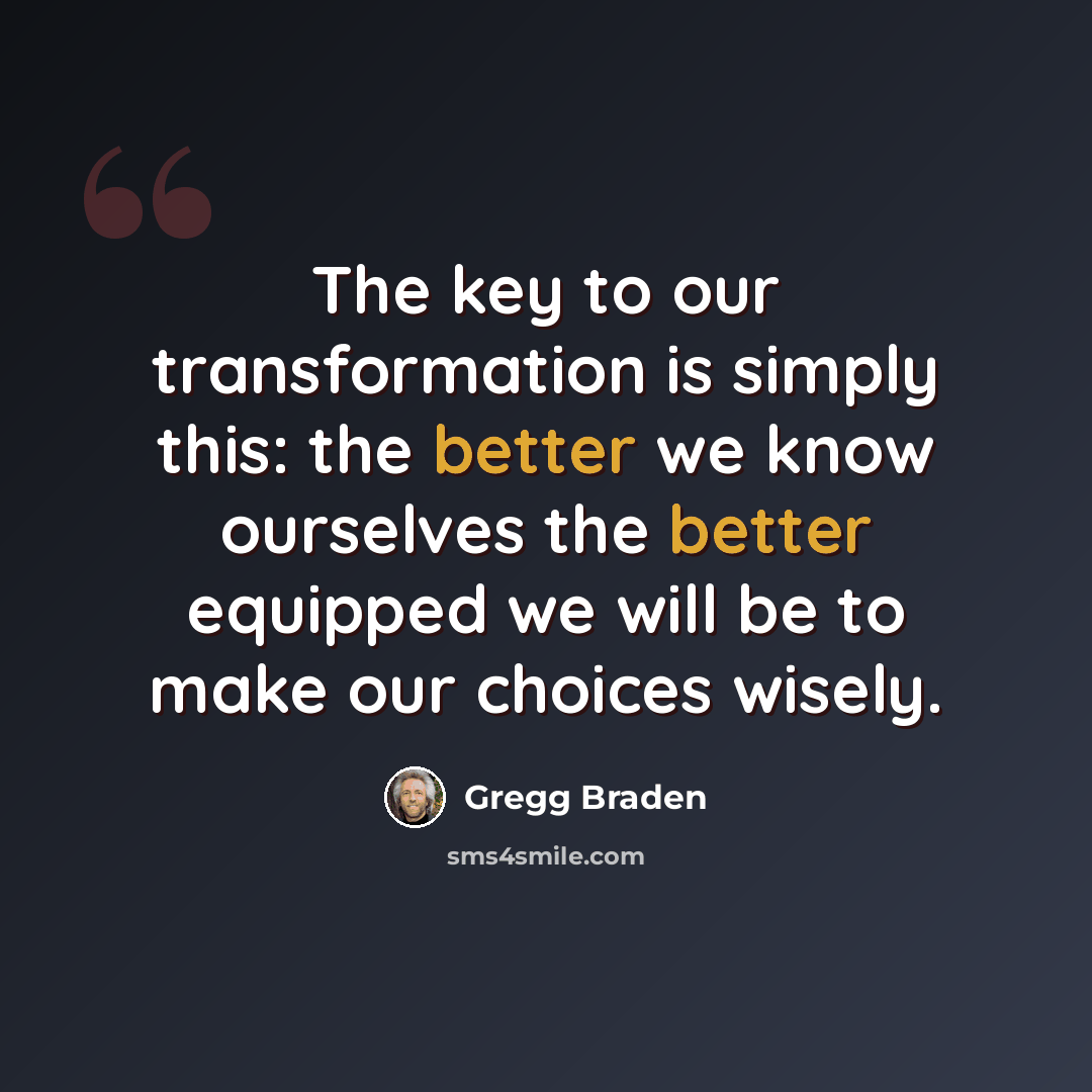 “The key to our transformation is simply this: the better we know ourselves the better equipped we will be to make our choices wisely.” quote by Gregg Braden