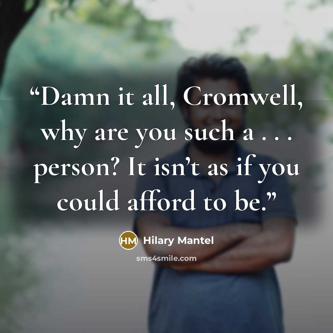 “Damn it all, Cromwell, why are you such a . . . person? It isn’t as if you could afford to be.” quote by Hilary Mantel