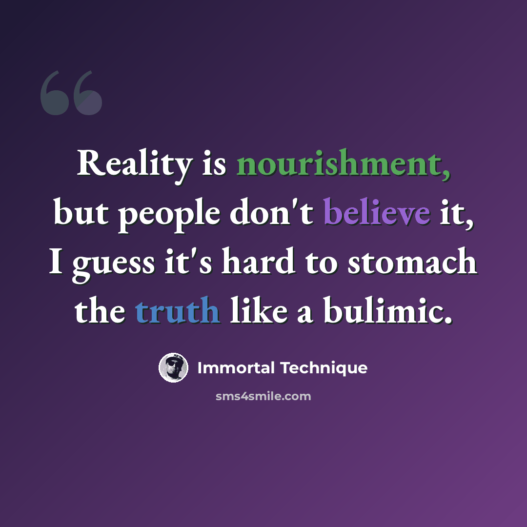 “Reality is nourishment, but people don't believe it, I guess it's hard to stomach the truth like a bulimic.” quote by Immortal Technique