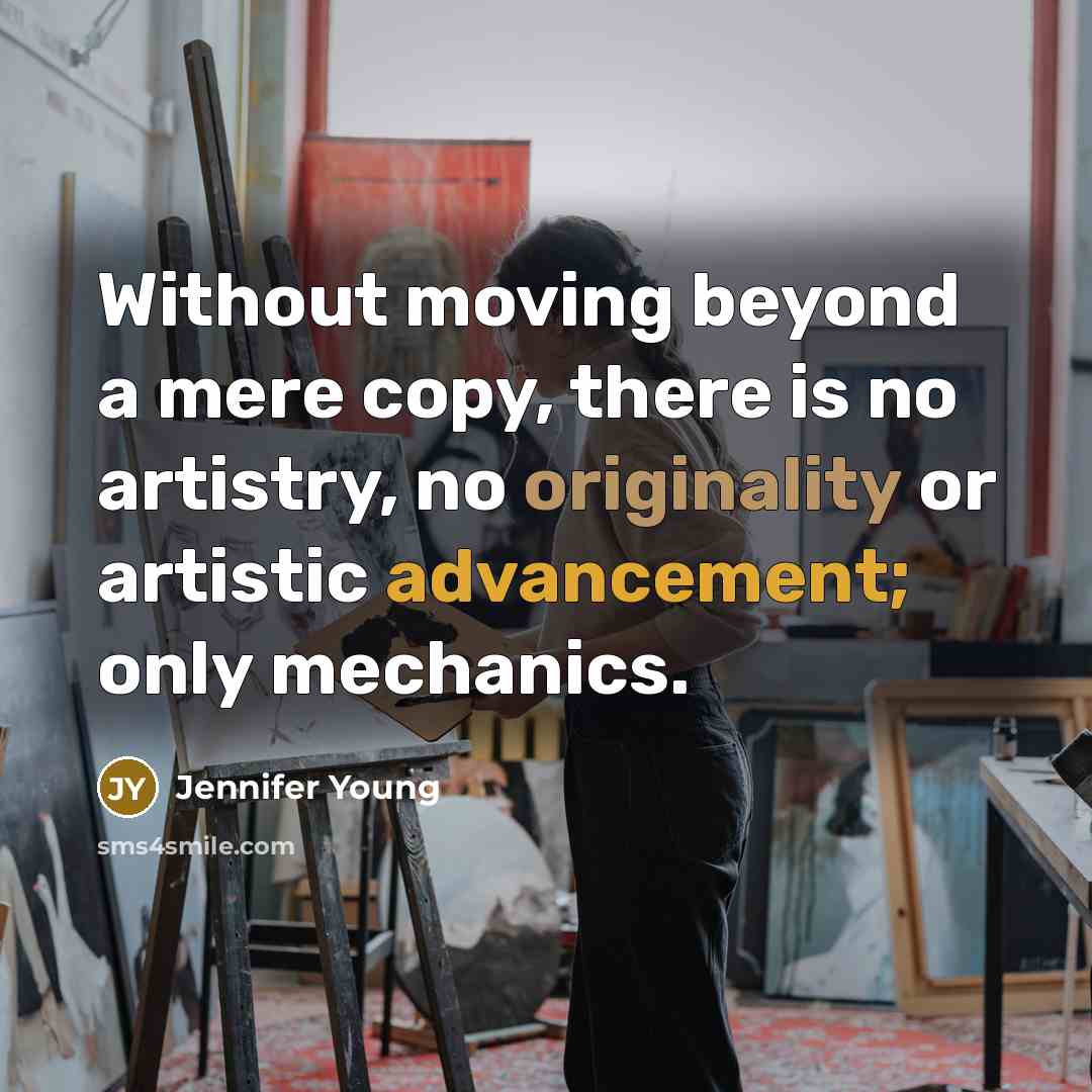“Without moving beyond a mere copy, there is no artistry, no originality or artistic advancement; only mechanics.” quote by Jennifer Young