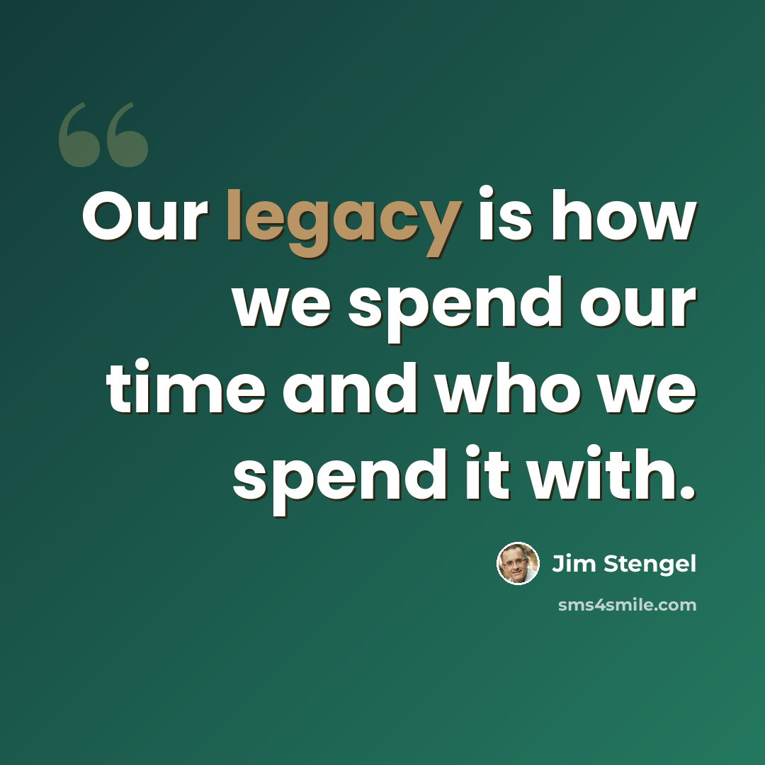 “Our legacy is how we spend our time and who we spend it with.” quote by Jim Stengel