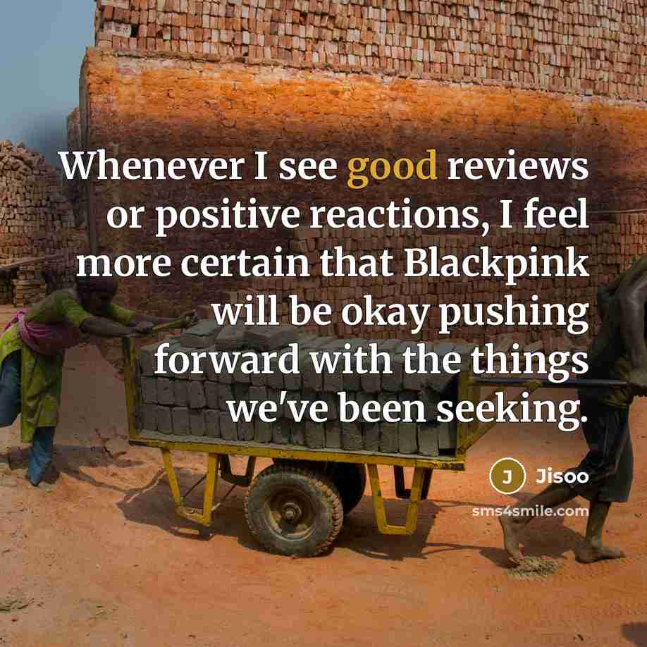 “Whenever I see good reviews or positive reactions, I feel more certain that Blackpink will be okay pushing forward with the things we've been seeking.” quote by Jisoo