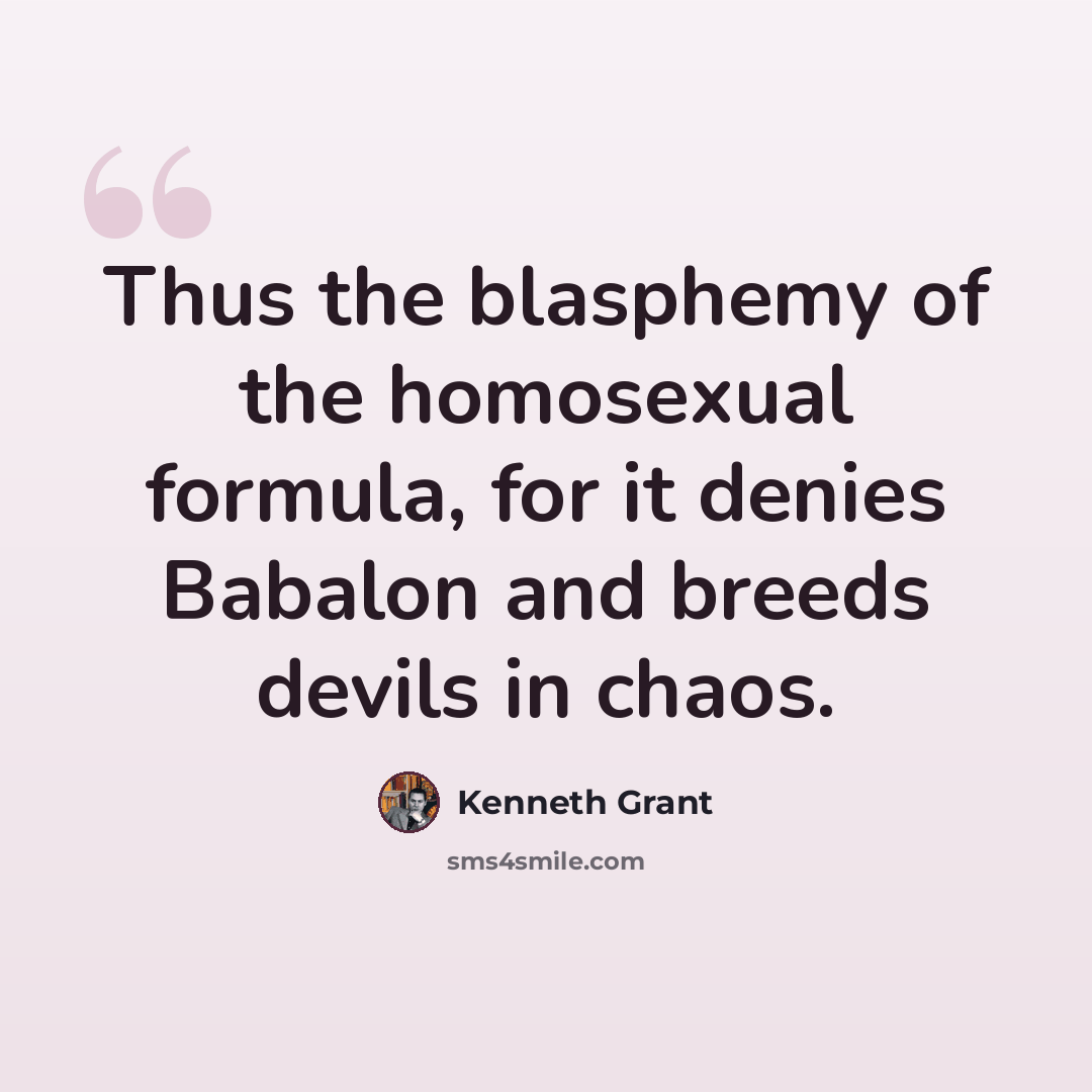 “Thus the blasphemy of the homosexual formula, for it denies Babalon and breeds devils in chaos.” quote by Kenneth Grant