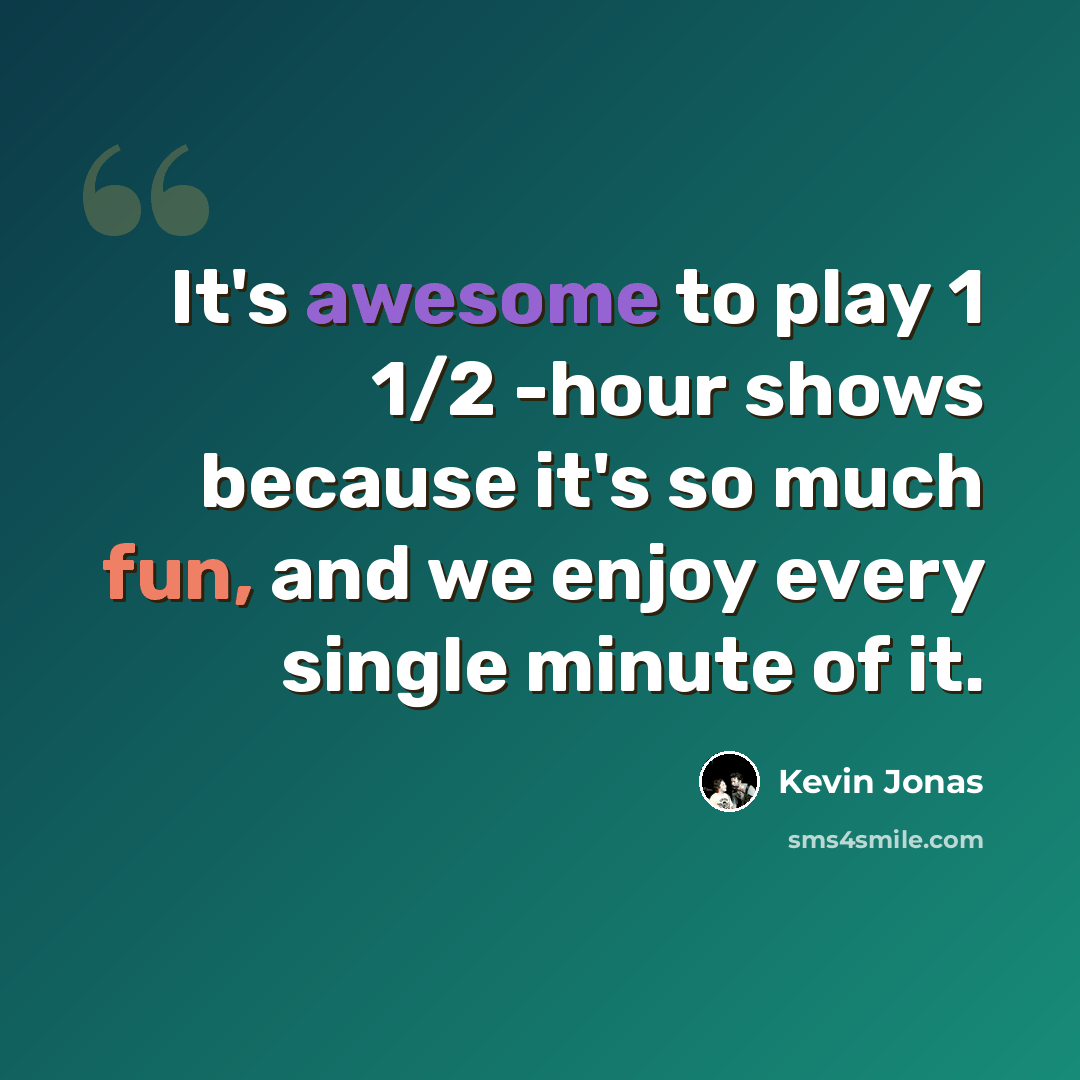 “It's awesome to play 1 1/2 -hour shows because it's so much fun, and we enjoy every single minute of it.” quote by Kevin Jonas