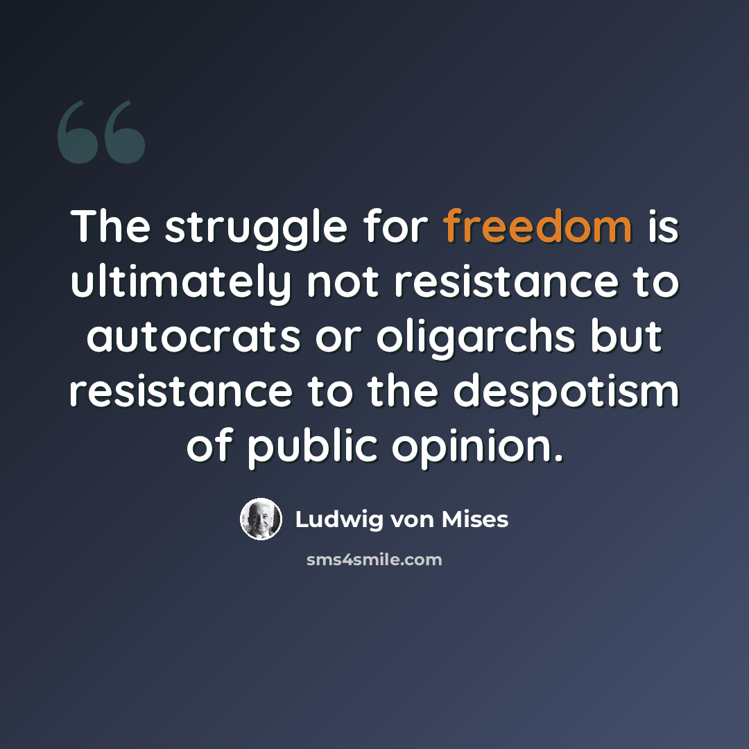 “The struggle for freedom is ultimately not resistance to autocrats or oligarchs but resistance to the despotism of public opinion.” quote by Ludwig von Mises