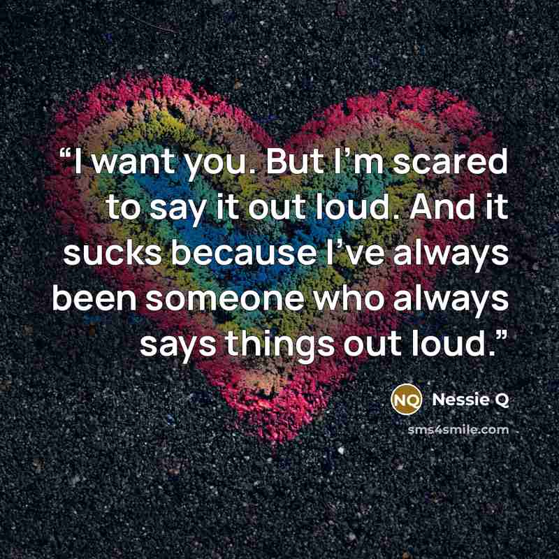 “I want you. But I’m scared to say it out loud. And it sucks because I've always been someone who always says things out loud.” quote by Nessie Q