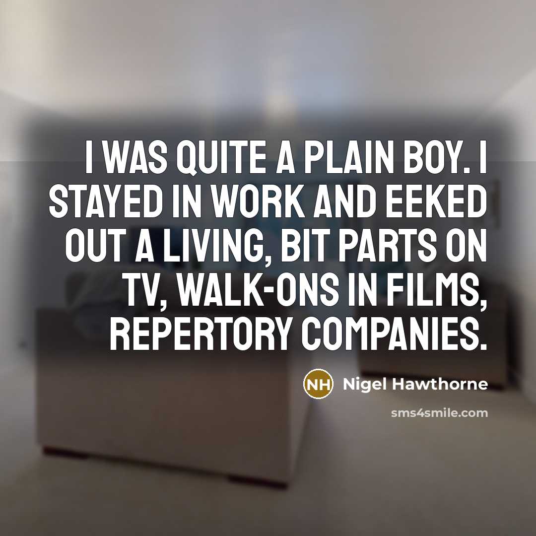 “I was quite a plain boy. I stayed in work and eeked out a living, bit parts on TV, walk-ons in films, repertory companies.” quote by Nigel Hawthorne