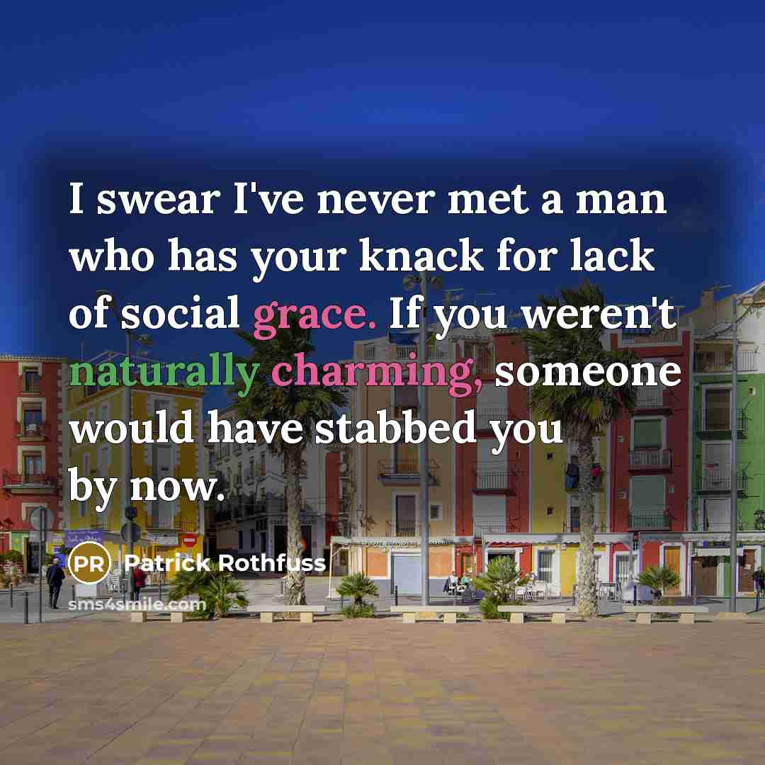 “I swear I've never met a man who has your knack for lack of social grace. If you weren't naturally charming, someone would have stabbed you by now.” quote by Patrick Rothfuss