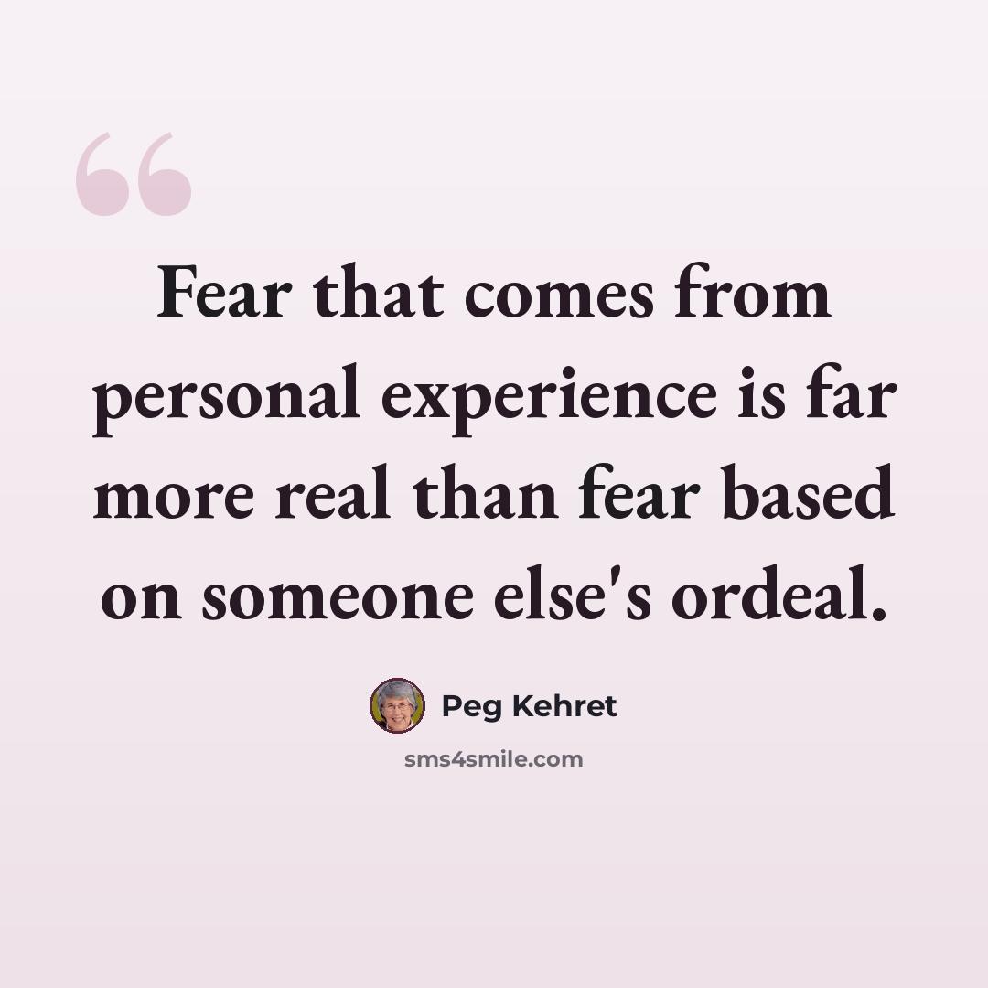 “Fear that comes from personal experience is far more real than fear based on someone else's ordeal.” quote by Peg Kehret