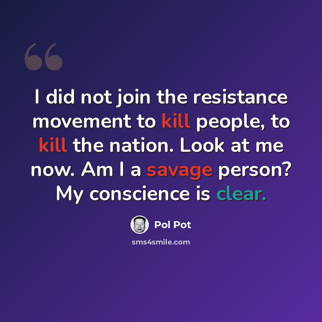 “I did not join the resistance movement to kill people, to kill the nation. Look at me now. Am I a savage person? My conscience is clear.” quote by Pol Pot