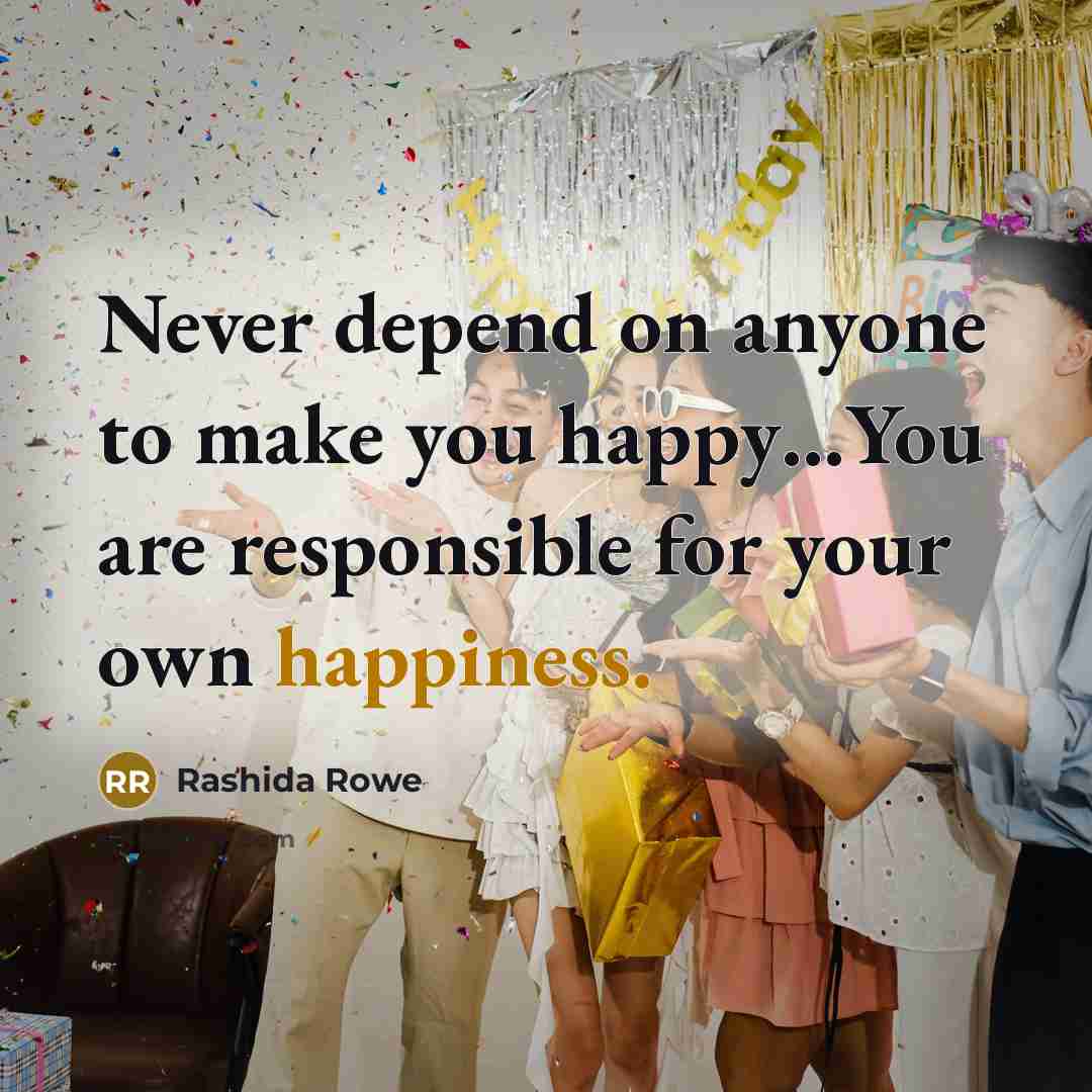 “Never depend on anyone to make you happy…You are responsible for your own happiness.” quote by Rashida Rowe