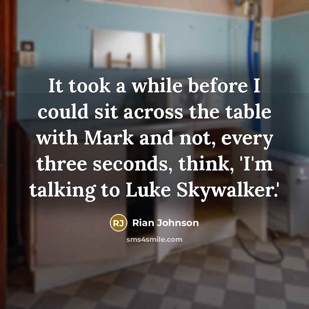 “It took a while before I could sit across the table with Mark and not, every three seconds, think, 'I'm talking to Luke Skywalker.'” quote by Rian Johnson