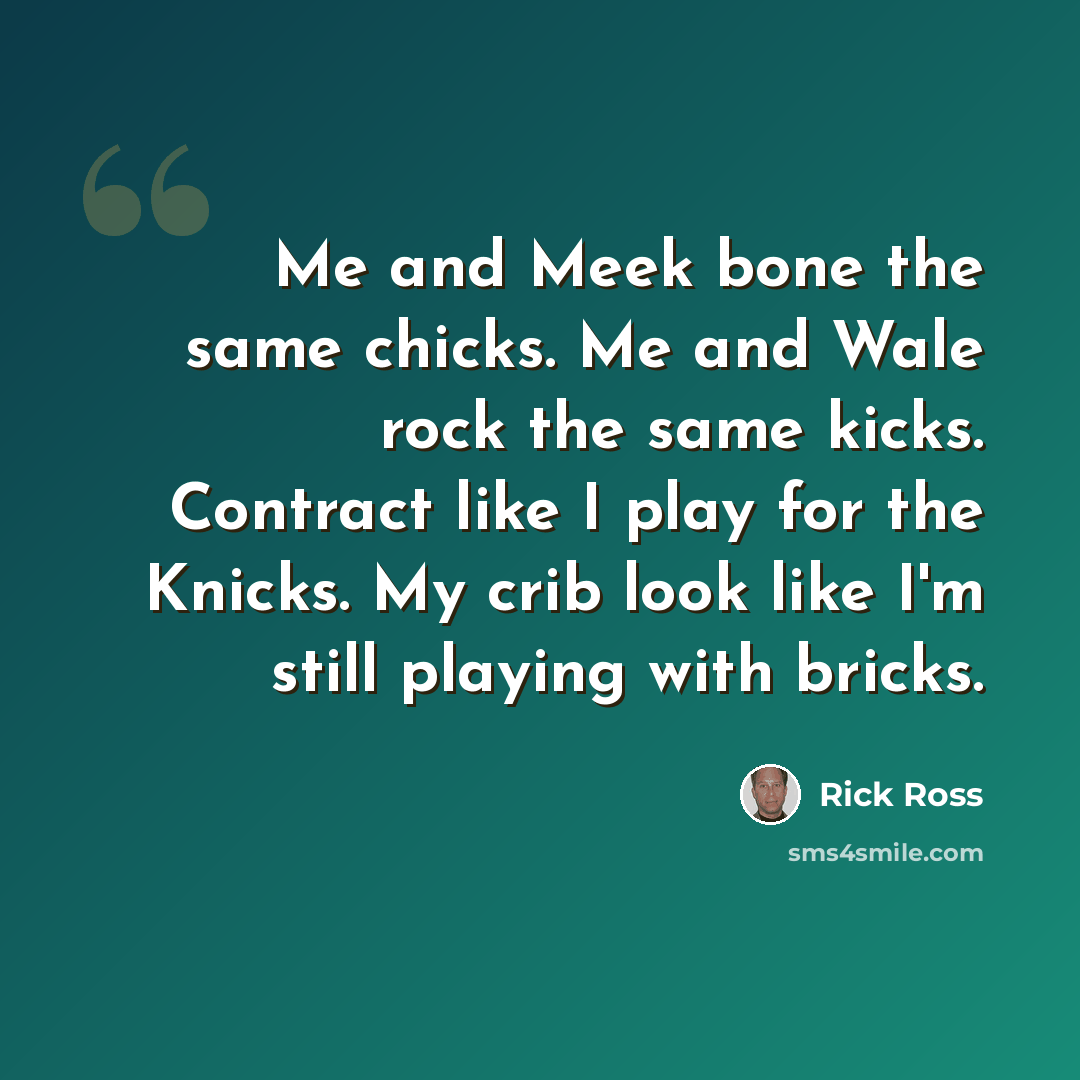 “Me and Meek bone the same chicks. Me and Wale rock the same kicks. Contract like I play for the Knicks. My crib look like I'm still playing with bricks.” quote by Rick Ross