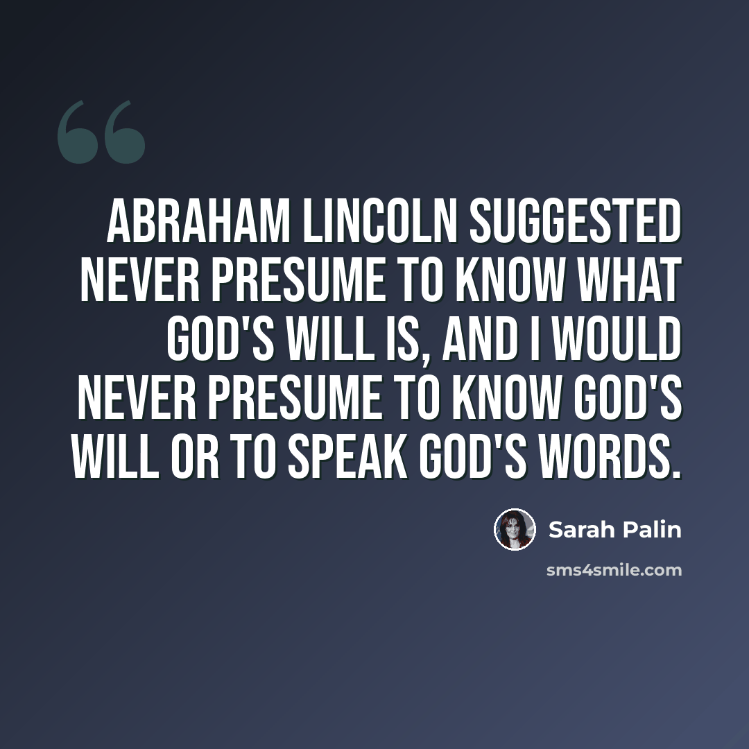 “Abraham Lincoln suggested never presume to know what God's will is, and I would never presume to know God's will or to speak God's words.” quote by Sarah Palin