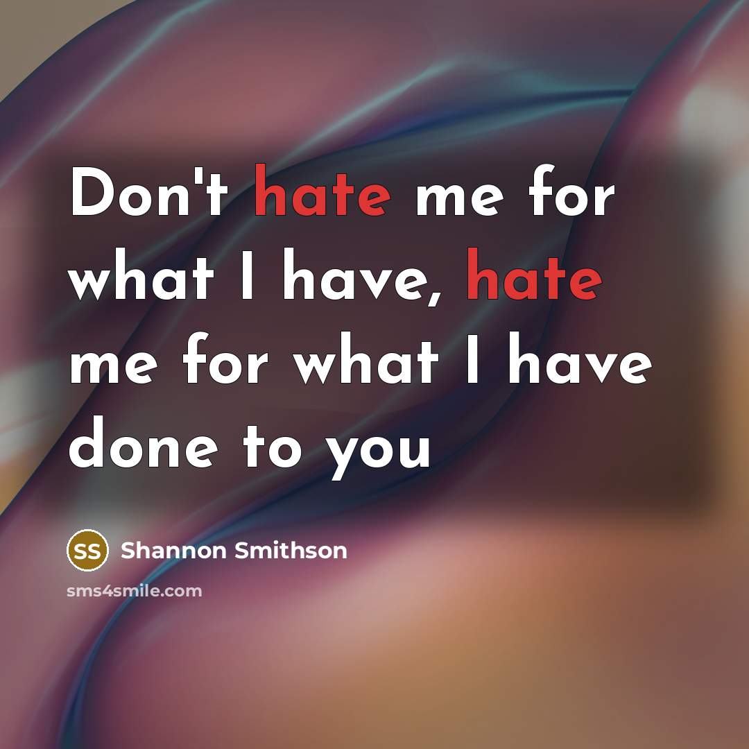 “Don't hate me for what I have, hate me for what I have done to you” quote by Shannon Smithson