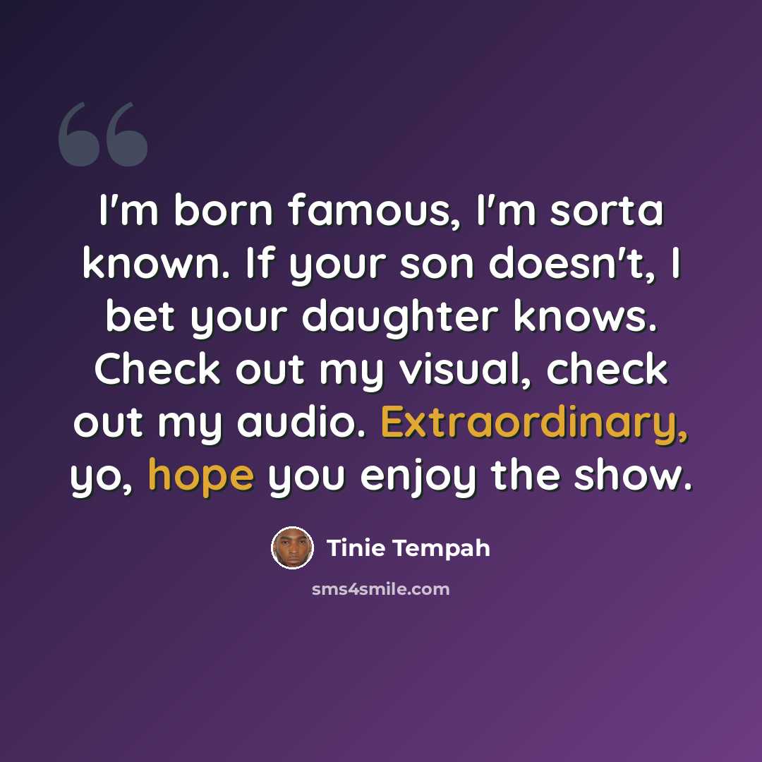 “I'm born famous, I'm sorta known. If your son doesn't, I bet your daughter knows. Check out my visual, check out my audio. Extraordinary, yo, hope you enjoy the show.” quote by Tinie Tempah