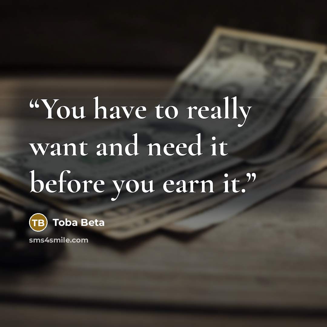 “You have to really want and need it before you earn it.” quote by Toba Beta
