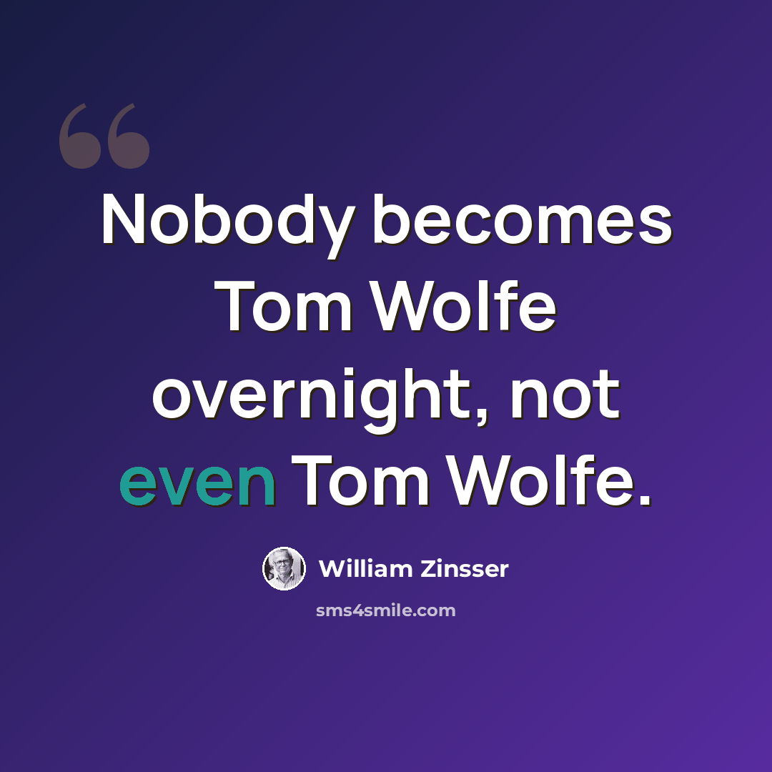 “Nobody becomes Tom Wolfe overnight, not even Tom Wolfe.” quote by William Zinsser