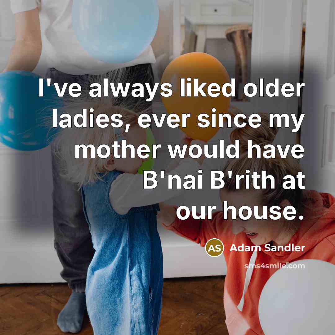 “I've always liked older ladies, ever since my mother would have B'nai B'rith at our house.” quote by Adam Sandler