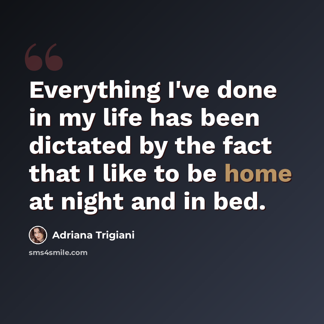 “Everything I've done in my life has been dictated by the fact that I like to be home at night and in bed.” quote by Adriana Trigiani