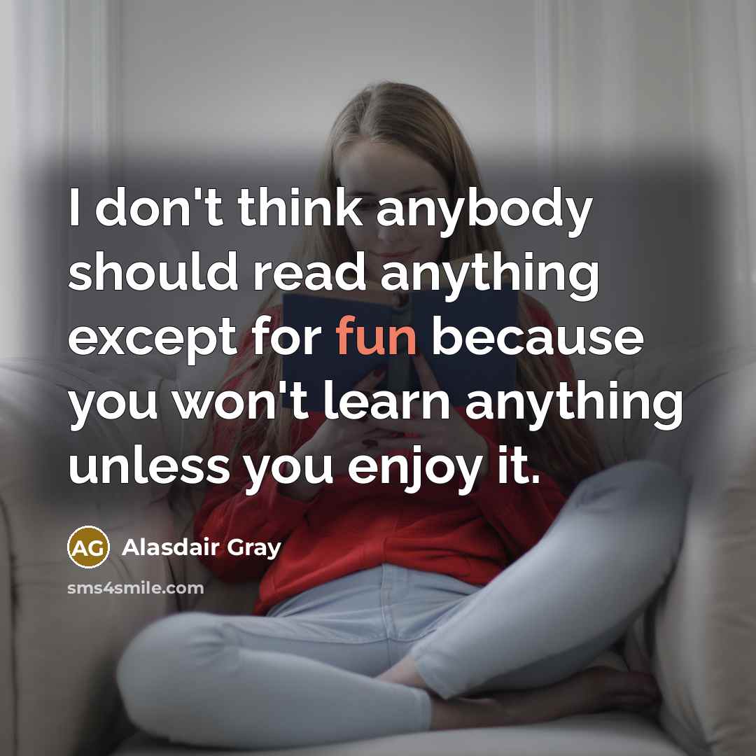 “I don't think anybody should read anything except for fun because you won't learn anything unless you enjoy it.” quote by Alasdair Gray