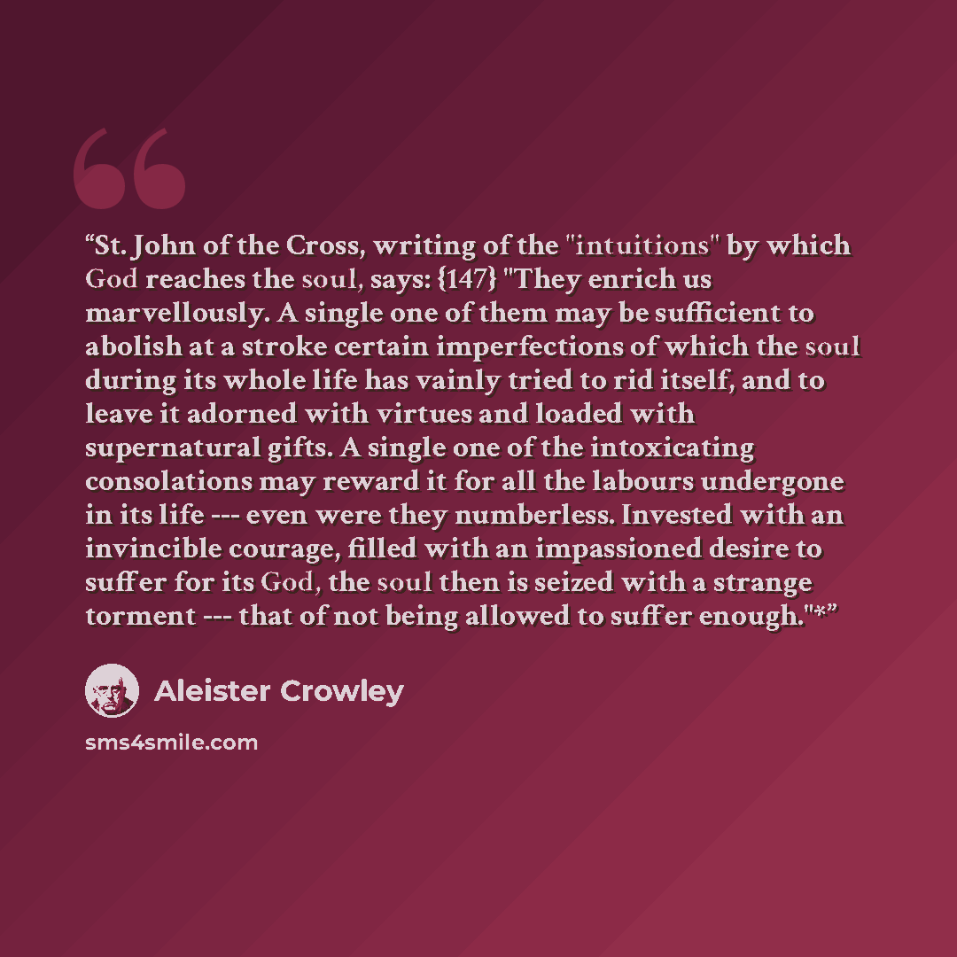 “St. John of the Cross, writing of the "intuitions" by which God reaches the soul, says: {147} "They enrich us marvellously. A single one of them may be sufficient to abolish at a stroke certain imperfections of which the soul during its whole life has vainly tried to rid itself, and to leave it…” quote by Aleister Crowley