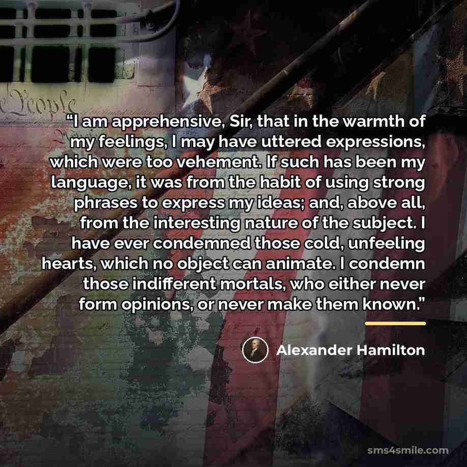 “I am apprehensive, Sir, that in the warmth of my feelings, I may have uttered expressions, which were too vehement. If such has been my language, it was from the habit of using strong phrases to express my ideas; and, above all, from the interesting nature of the subject. I have ever condemned…” quote by Alexander Hamilton